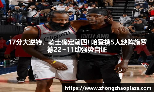 17分大逆转，骑士确定前四! 哈登携5人缺阵施罗德22+11助强势自证