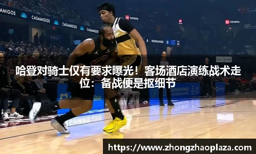 哈登对骑士仅有要求曝光！客场酒店演练战术走位：备战便是抠细节